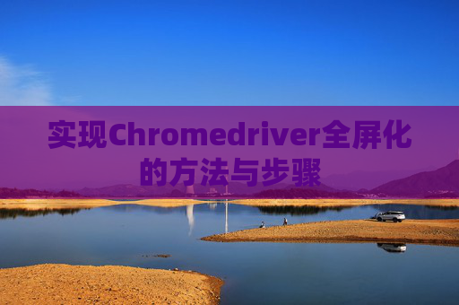 实现Chromedriver全屏化的方法与步骤 实现Chromedriver全屏化的方法与步骤
